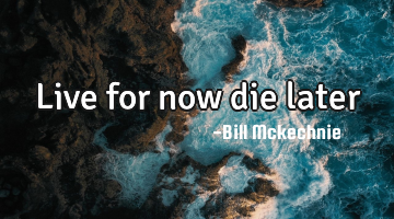 Live for now die later