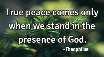 True peace comes only when we stand in the presence of God.