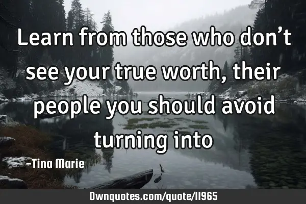 Learn from those who don’t see your true worth, their people you should avoid turning