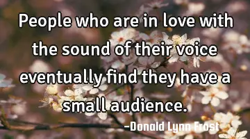 People who are in love with the sound of their voice eventually find they have a small
