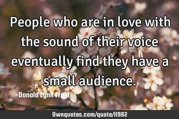 People who are in love with the sound of their voice eventually find they have a small