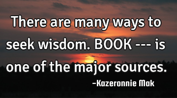 There are many ways to seek wisdom. BOOK --- is one of the major sources.
