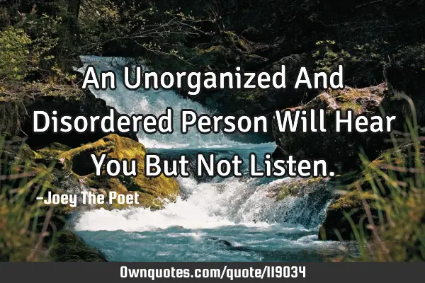An Unorganized And Disordered Person Will Hear You But Not L