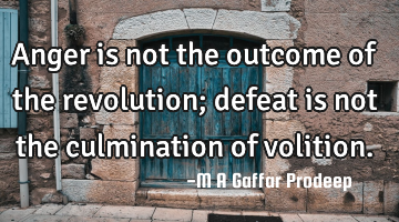 Anger is not the outcome of the revolution; defeat is not the culmination of volition.