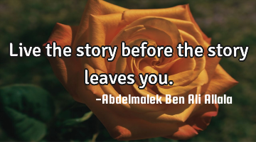 Live the story before the story leaves you.