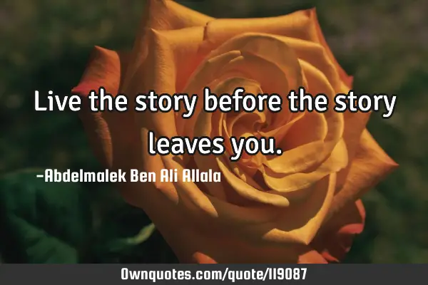 Live the story before the story leaves