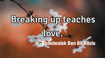 Breaking up teaches love.