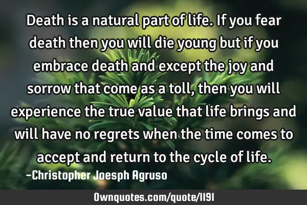 Death is a natural part of life. If you fear death then you will die young but if you embrace death