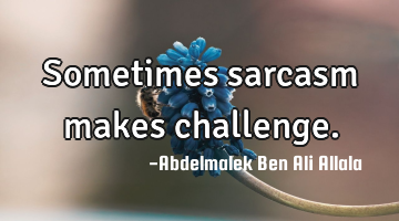 Sometimes sarcasm makes challenge.