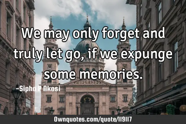 We may only forget and truly let go, if we expunge some