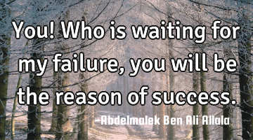You! Who is waiting for my failure, you will be the reason of success.