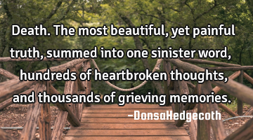 Death. The most beautiful, yet painful truth, summed into one sinister word, hundreds of