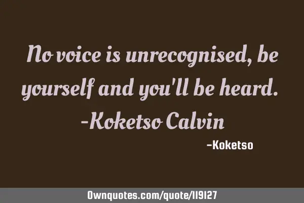 No voice is unrecognised, be yourself and you
