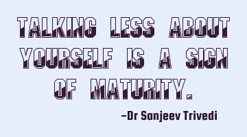 Talking less about YOURSELF is a sign of maturity.