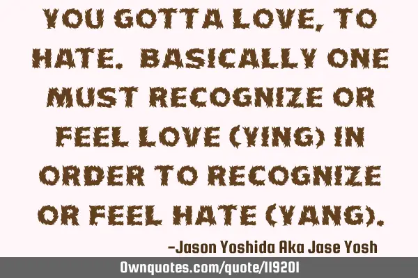 You gotta LOVE, to HATE. Basically one must recognize or feel Love (ying) in order to recognize or