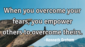 When you overcome your fears, you empower others to overcome theirs.