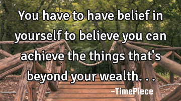 You have to have belief in yourself to believe you can achieve the things that