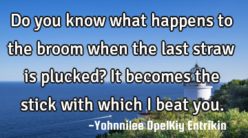 Do you know what happens to the broom when the last straw is plucked? It becomes the stick with