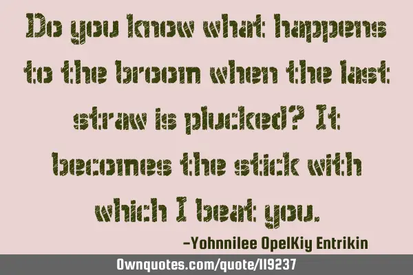 Do you know what happens to the broom when the last straw is plucked? It becomes the stick with
