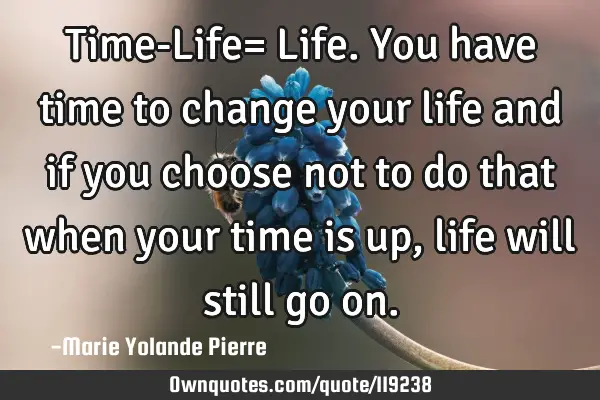 Time-Life= Life. You have time to change your life and if you choose not to do that when your time