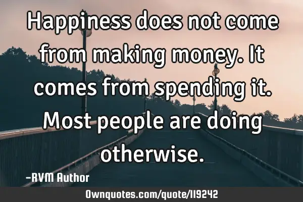 Happiness does not come from making money. It comes from spending it. Most people are doing