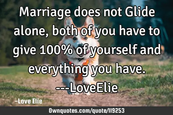 Marriage does not Glide alone, both of you have to give 100% of yourself and everything you have. --