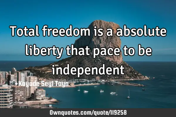 Total freedom is a absolute liberty that pace to be