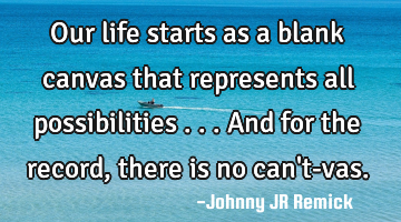 Our life starts as a blank canvas that represents all possibilities . . . And for the record, there