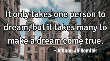 It only takes one person to dream, but it takes many to make a dream come true.