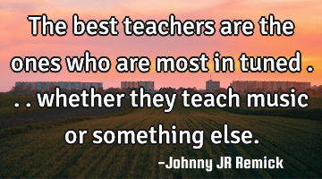 The best teachers are the ones who are most in tuned . . . whether they teach music or something