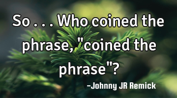 So . . . Who coined the phrase, "coined the phrase"?