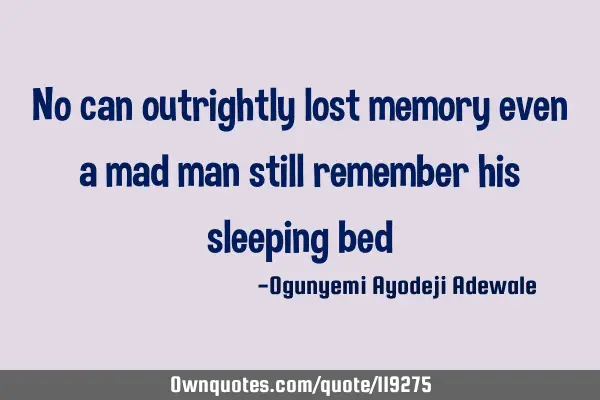 No can outrightly lost memory even a mad man still remember his sleeping