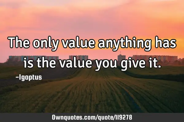 The only value anything has is the value you give
