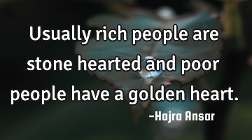 Usually rich people are stone hearted and poor people have a golden heart.