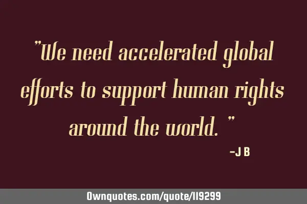 We need accelerated global efforts to support human rights around the