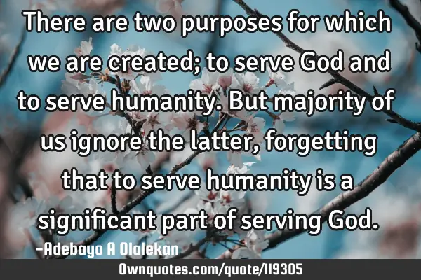 There are two purposes for which we are created; to serve God and to serve humanity. But majority