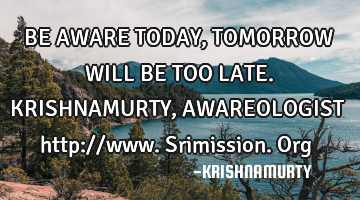 BE AWARE TODAY, TOMORROW WILL BE TOO LATE. KRISHNAMURTY, AWAREOLOGIST http://www.srimission.org