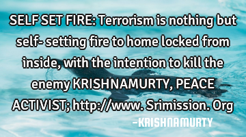 SELF SET FIRE: Terrorism is nothing but self- setting fire to home locked from inside, with the