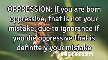 OPPRESSION: If you are born oppressive, that is not your mistake; due to ignorance if you die
