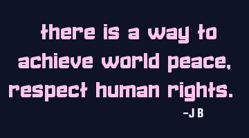 There is a way to achieve world peace, respect human