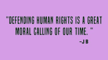 Defending human rights is a great moral calling of our