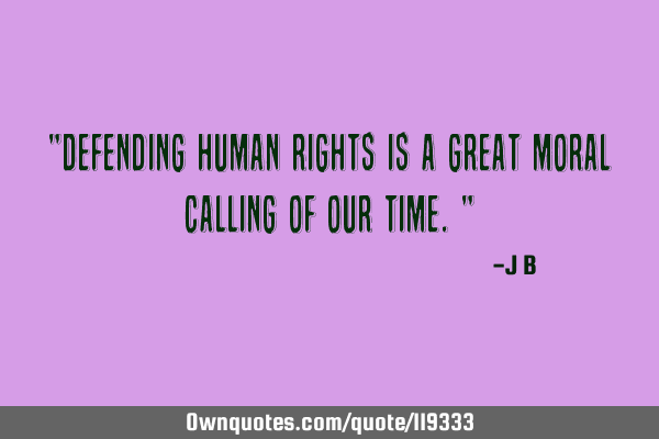 Defending human rights is a great moral calling of our