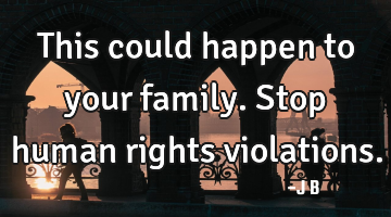 This could happen to your family. Stop human rights