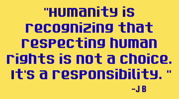 Humanity is recognizing that respecting human rights is not a choice. It