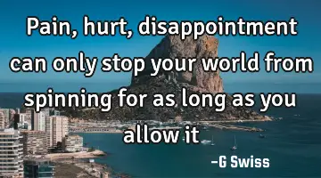 pain, hurt, disappointment can only stop your world from spinning for as long as you allow