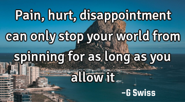 pain, hurt, disappointment can only stop your world from spinning for as long as you allow