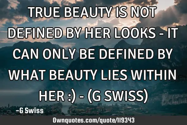 TRUE BEAUTY IS NOT DEFINED BY HER LOOKS - IT CAN ONLY BE DEFINED BY WHAT BEAUTY LIES WITHIN HER :) -