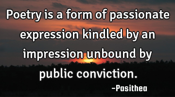 Poetry is a form of passionate expression kindled by an impression unbound by public conviction.