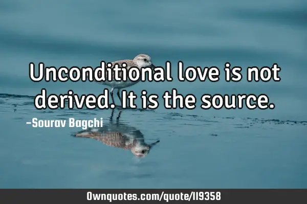 Unconditional love is not derived. It is the