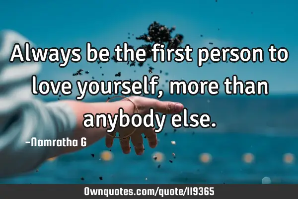 Always be the first person to love yourself, more than anybody